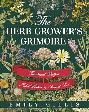 The Herb Grower's Grimoire: Traditional Recipes, Herbal Wisdom, & Ancient Lore