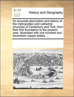 An accurate description and history of the metropolitan and cathedral churches of Canterbury and York, from their first foundation to the present year. Illustrated with one hundred and seventeen coppe - 예스24