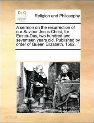 A sermon on the resurrection of our Saviour Jesus Christ, for Easter-Day, two hundred and seventeen years old. Published by order of Queen Elizabeth. 1562. - 예스24